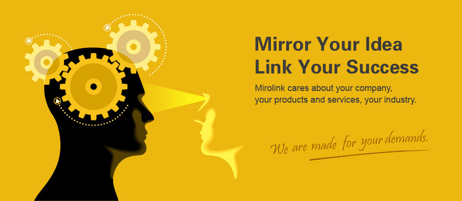 Mirror Your Idea, Link Your Success
Mirolink is made for your demands. We care about your company, your products and services, your industry. We love mirroring your genius idea into your success story through our strong links with technology. We build it to last.